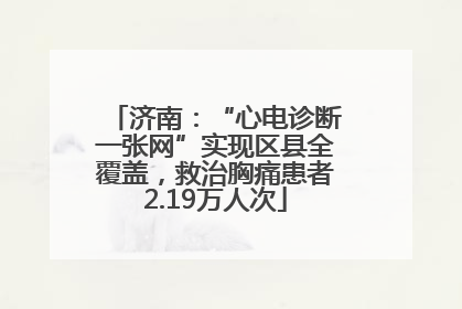 济南：“心电诊断一张网”实现区县全覆盖，救治胸痛患者2.19万人次